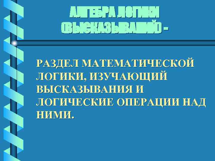 АЛГЕБРА ЛОГИКИ (ВЫСКАЗЫВАНИЙ) РАЗДЕЛ МАТЕМАТИЧЕСКОЙ ЛОГИКИ, ИЗУЧАЮЩИЙ ВЫСКАЗЫВАНИЯ И ЛОГИЧЕСКИЕ ОПЕРАЦИИ НАД НИМИ. 