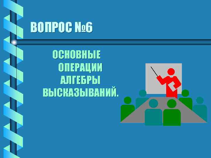 ВОПРОС № 6 ОСНОВНЫЕ ОПЕРАЦИИ АЛГЕБРЫ ВЫСКАЗЫВАНИЙ. 