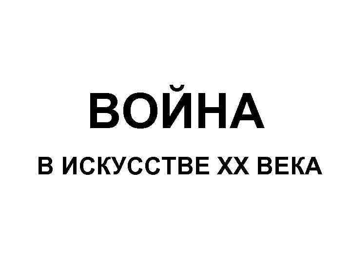 ВОЙНА В ИСКУССТВЕ ХХ ВЕКА 