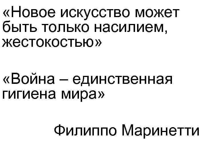  «Новое искусство может быть только насилием, жестокостью» «Война – единственная гигиена мира» Филиппо