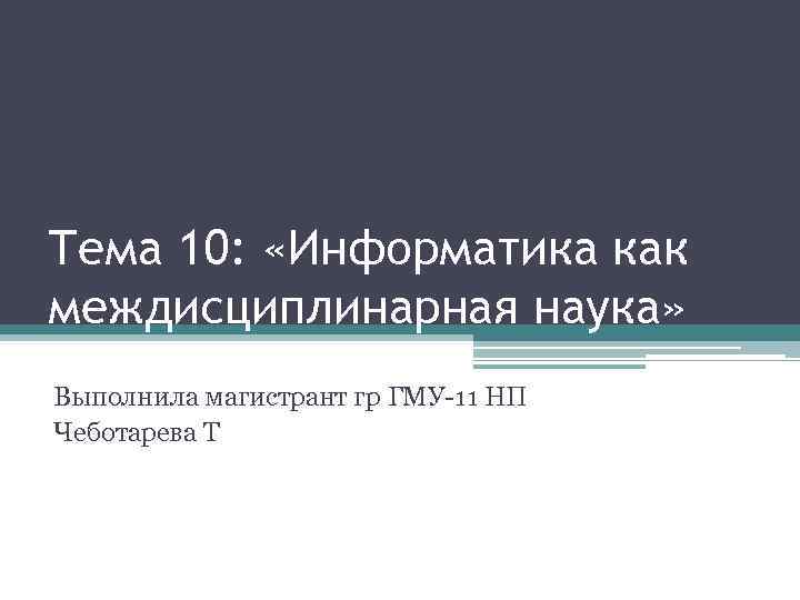 Тема 10: «Информатика как междисциплинарная наука» Выполнила магистрант гр ГМУ-11 НП Чеботарева Т 