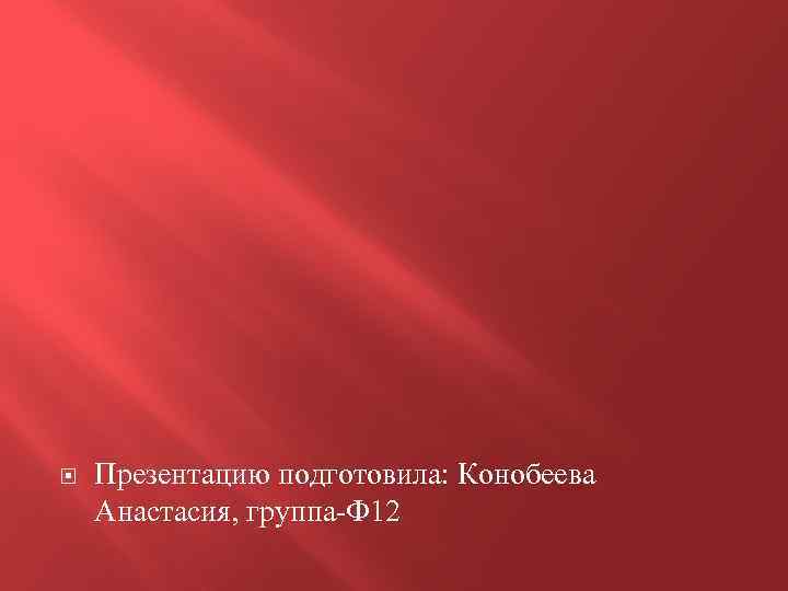  Презентацию подготовила: Конобеева Анастасия, группа-Ф 12 