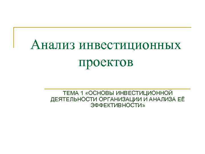 Анализ инвестиционных проектов ТЕМА 1 «ОСНОВЫ ИНВЕСТИЦИОННОЙ ДЕЯТЕЛЬНОСТИ ОРГАНИЗАЦИИ И АНАЛИЗА ЕЁ ЭФФЕКТИВНОСТИ» 