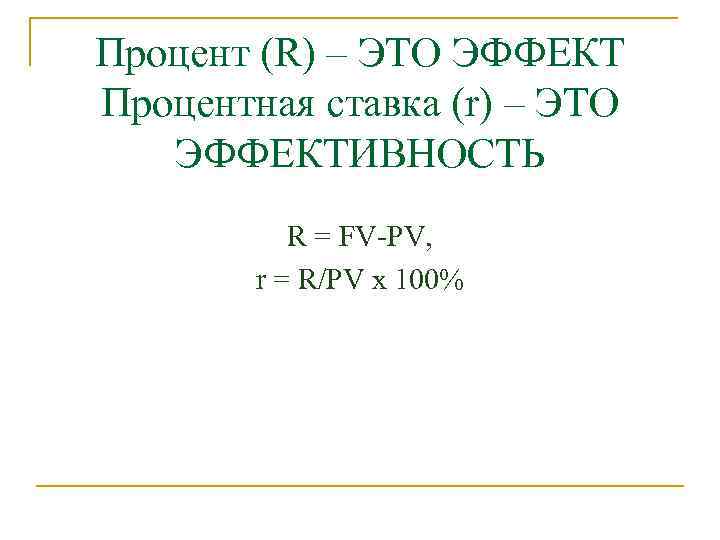 Процент (R) – ЭТО ЭФФЕКТ Процентная ставка (r) – ЭТО ЭФФЕКТИВНОСТЬ R = FV-PV,