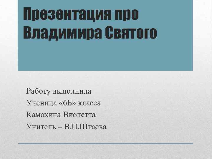 Презентация про Владимира Святого Работу выполнила Ученица « 6 Б» класса Камахина Виолетта Учитель