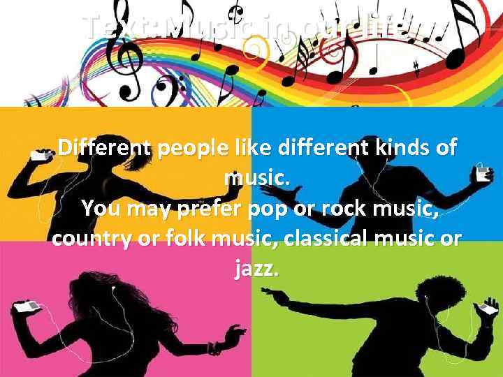 Text: Music in our life Different people like different kinds of music. You may