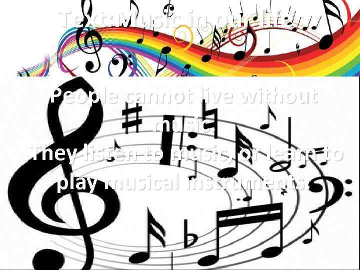 Text: Music in our life People cannot live without music. They listen to music,