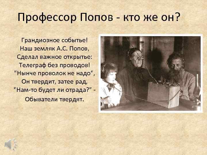 Профессор Попов - кто же он? Грандиозное событье! Наш земляк А. С. Попов, Сделал