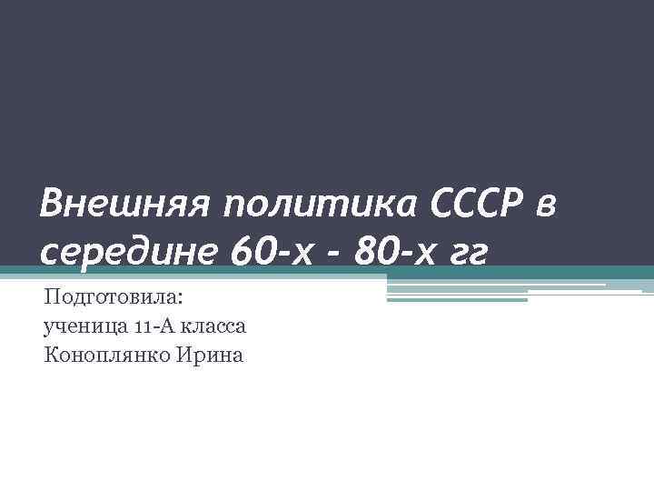 Внешняя политика СССР в середине 60 -х - 80 -х гг Подготовила: ученица 11
