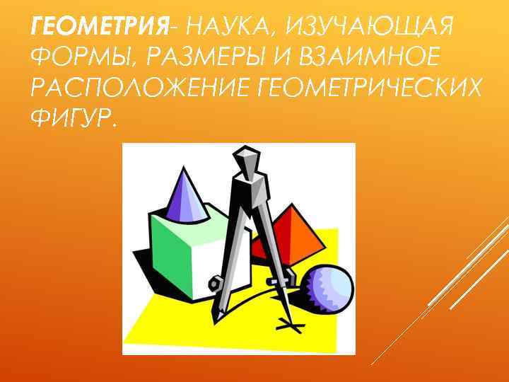 ГЕОМЕТРИЯ- НАУКА, ИЗУЧАЮЩАЯ ФОРМЫ, РАЗМЕРЫ И ВЗАИМНОЕ РАСПОЛОЖЕНИЕ ГЕОМЕТРИЧЕСКИХ ФИГУР. 