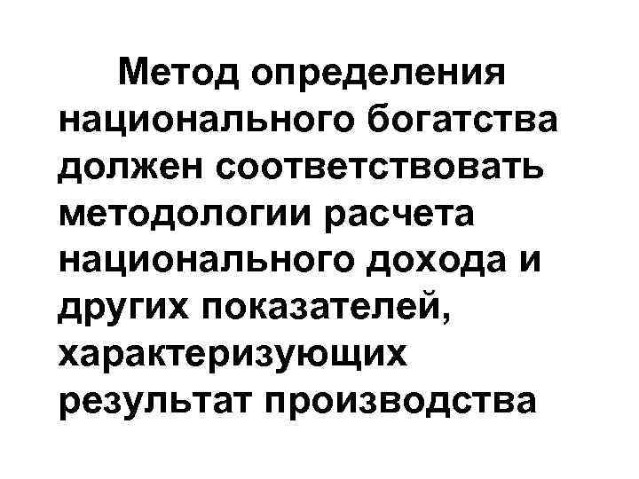 Метод определения национального богатства должен соответствовать методологии расчета национального дохода и других показателей, характеризующих