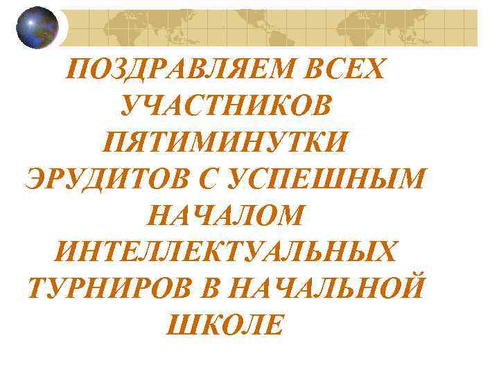 ПОЗДРАВЛЯЕМ ВСЕХ УЧАСТНИКОВ ПЯТИМИНУТКИ ЭРУДИТОВ С УСПЕШНЫМ НАЧАЛОМ ИНТЕЛЛЕКТУАЛЬНЫХ ТУРНИРОВ В НАЧАЛЬНОЙ ШКОЛЕ 