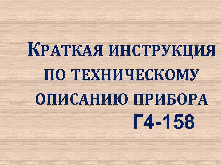 КРАТКАЯ ИНСТРУКЦИЯ ПО ТЕХНИЧЕСКОМУ ОПИСАНИЮ ПРИБОРА Г 4 -158 