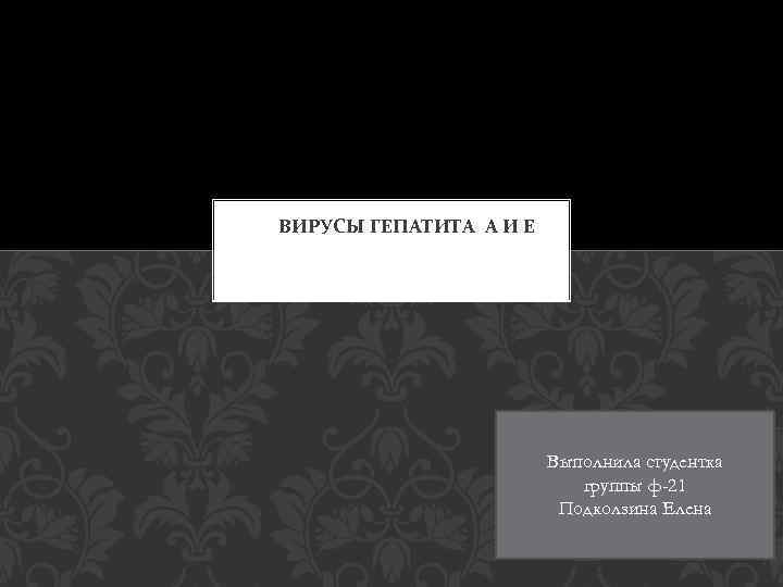 ВИРУСЫ ГЕПАТИТА А И Е Выполнила студентка группы ф-21 Подколзина Елена 