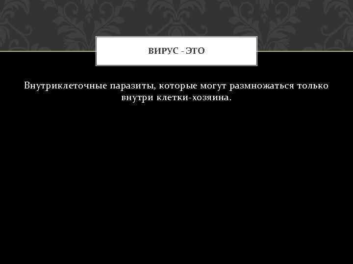 ВИРУС - ЭТО Внутриклеточные паразиты, которые могут размножаться только внутри клетки-хозяина. 