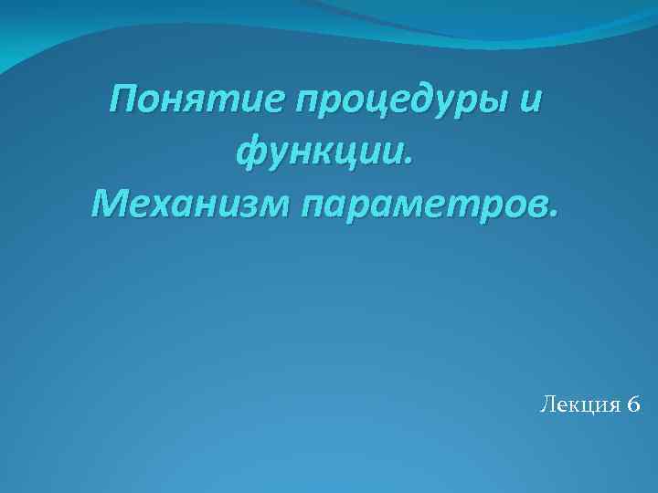 Понятие процедуры и функции. Механизм параметров. Лекция 6 