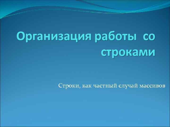 Организация работы со строками Строки, как частный случай массивов 