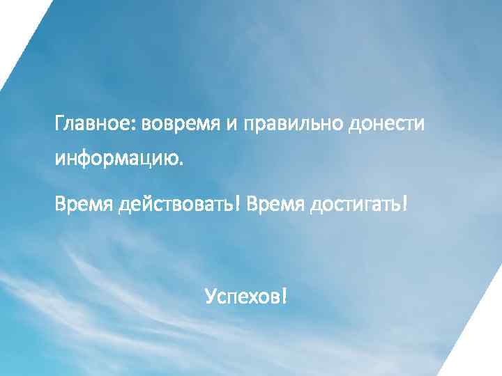 Главное: вовремя и правильно донести информацию. Время действовать! Время достигать! Успехов! 