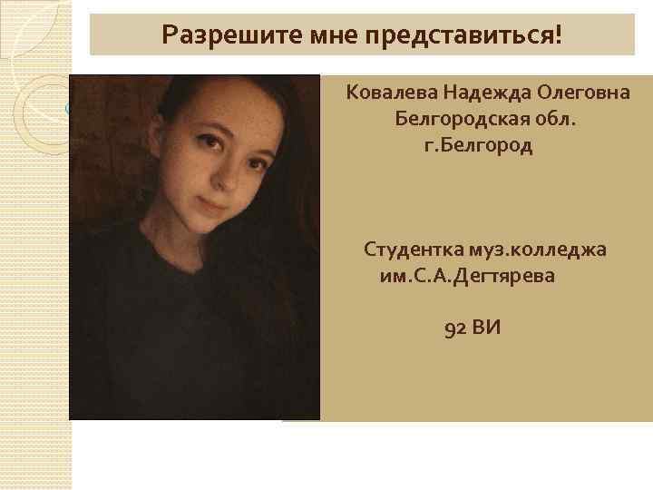 Разрешите мне представиться! Ковалева Надежда Олеговна Белгородская обл. г. Белгород Студентка муз. колледжа им.