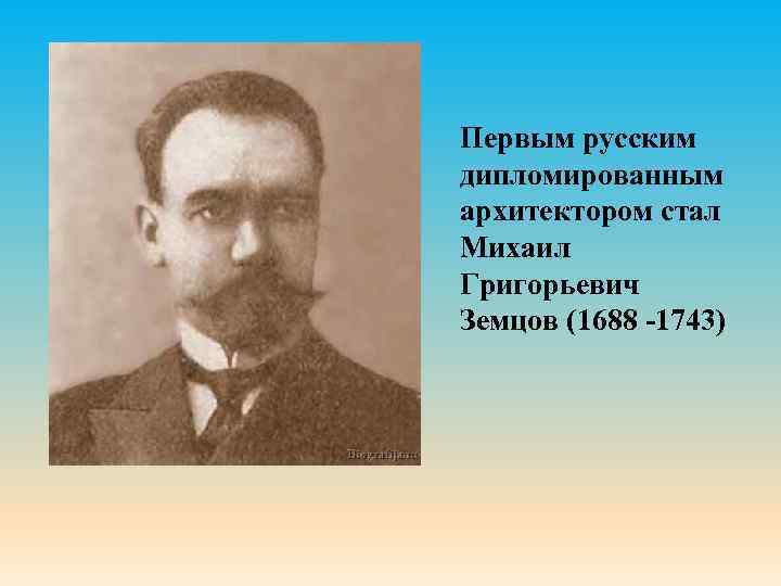 Первым русским дипломированным архитектором стал Михаил Григорьевич Земцов (1688 -1743) 