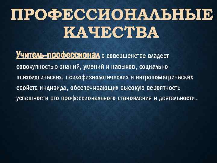 ПРОФЕССИОНАЛЬНЫЕ КАЧЕСТВА Учитель-профессионал в совершенстве владеет совокупностью знаний, умений и навыков, социальнопсихологических, психофизиологических и