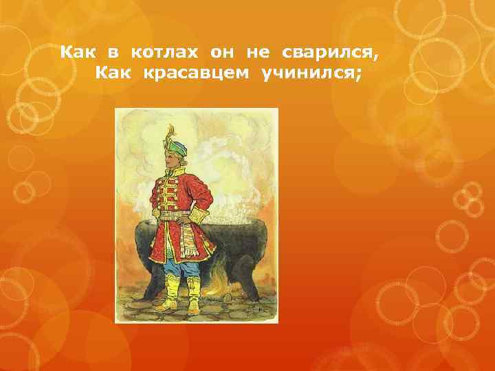 Как в котлах он не сварился, Как красавцем учинился; 