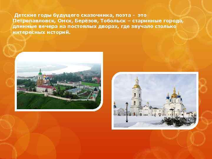Детские годы будущего сказочника, поэта - это Петропавловск, Омск, Берёзов, Тобольск – старинные города,
