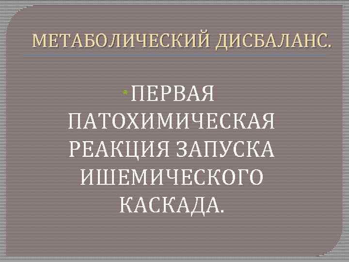 МЕТАБОЛИЧЕСКИЙ ДИСБАЛАНС. ПЕРВАЯ ПАТОХИМИЧЕСКАЯ РЕАКЦИЯ ЗАПУСКА ИШЕМИЧЕСКОГО КАСКАДА. 