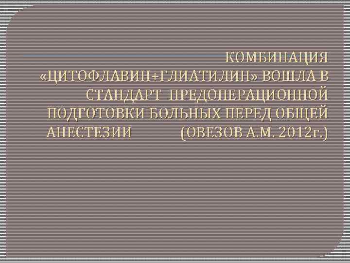 КОМБИНАЦИЯ «ЦИТОФЛАВИН+ГЛИАТИЛИН» ВОШЛА В СТАНДАРТ ПРЕДОПЕРАЦИОННОЙ ПОДГОТОВКИ БОЛЬНЫХ ПЕРЕД ОБЩЕЙ АНЕСТЕЗИИ (ОВЕЗОВ А. М.