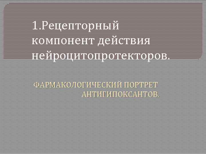 1. Рецепторный компонент действия нейроцитопротекторов. ФАРМАКОЛОГИЧЕСКИЙ ПОРТРЕТ АНТИГИПОКСАНТОВ. 