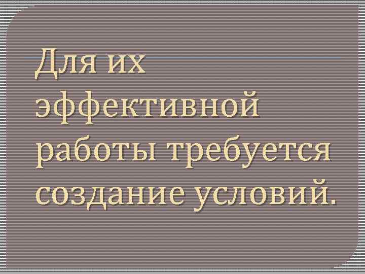 Для их эффективной работы требуется создание условий. 