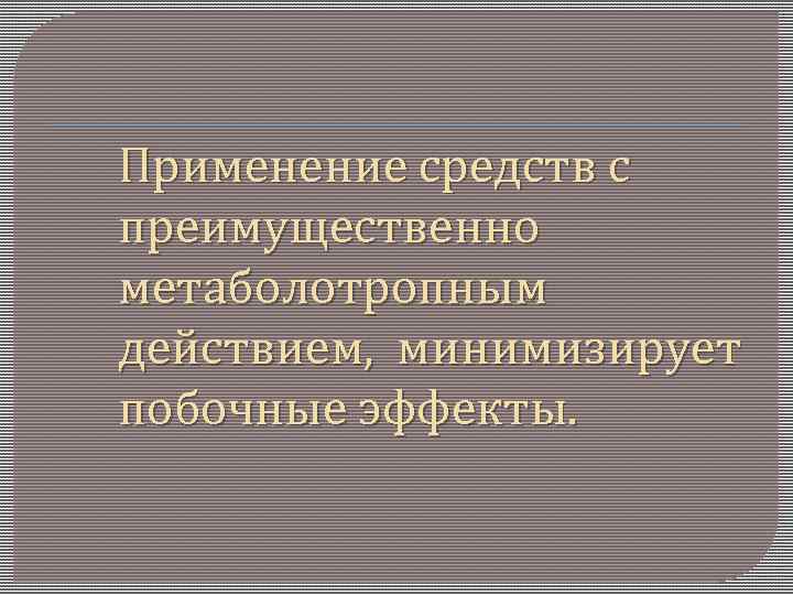 Применение средств с преимущественно метаболотропным действием, минимизирует побочные эффекты. 