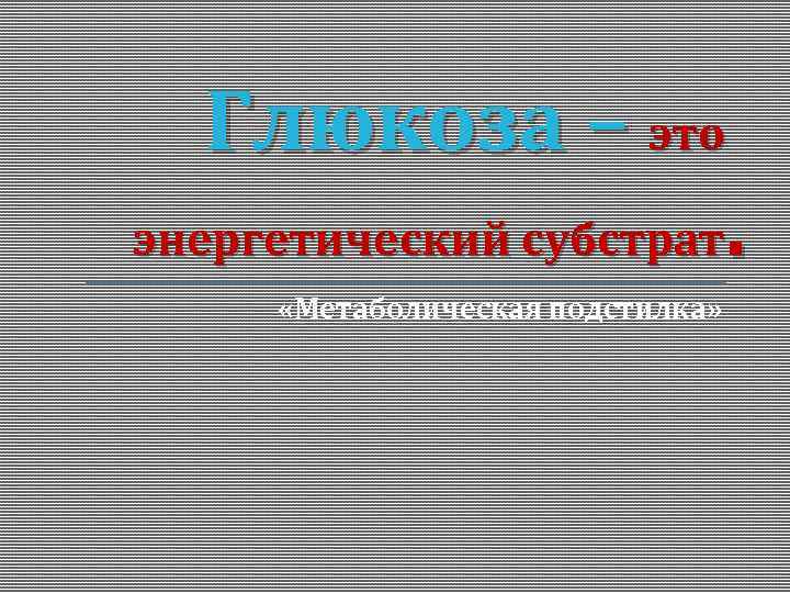 Глюкоза – это энергетический субстрат. «Метаболическая подстилка» 