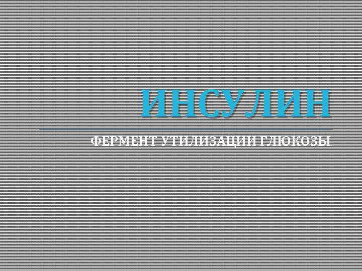 ИНСУЛИН ФЕРМЕНТ УТИЛИЗАЦИИ ГЛЮКОЗЫ . 