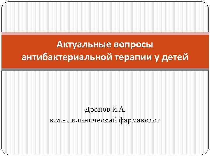 Актуальные вопросы антибактериальной терапии у детей Дронов И. А. к. м. н. , клинический