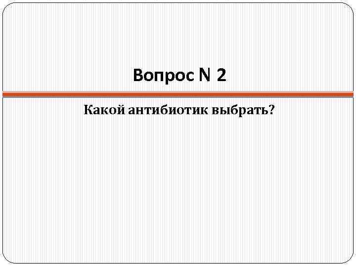 Вопрос N 2 Какой антибиотик выбрать? 