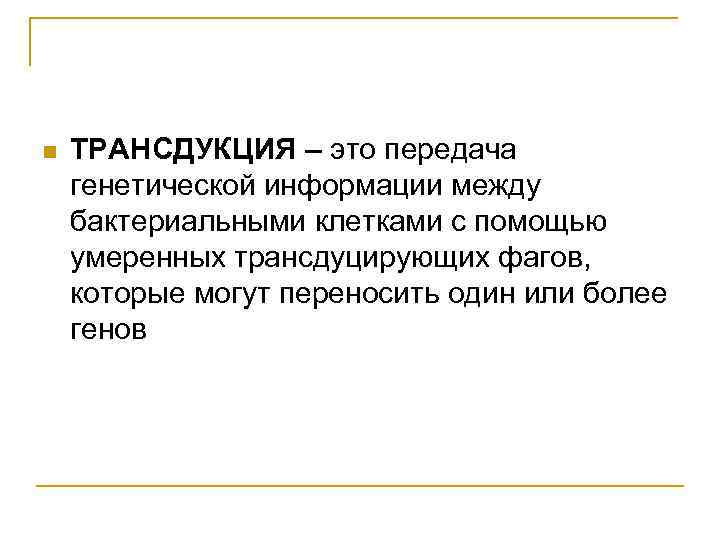 n ТРАНСДУКЦИЯ – это передача генетической информации между бактериальными клетками с помощью умеренных трансдуцирующих