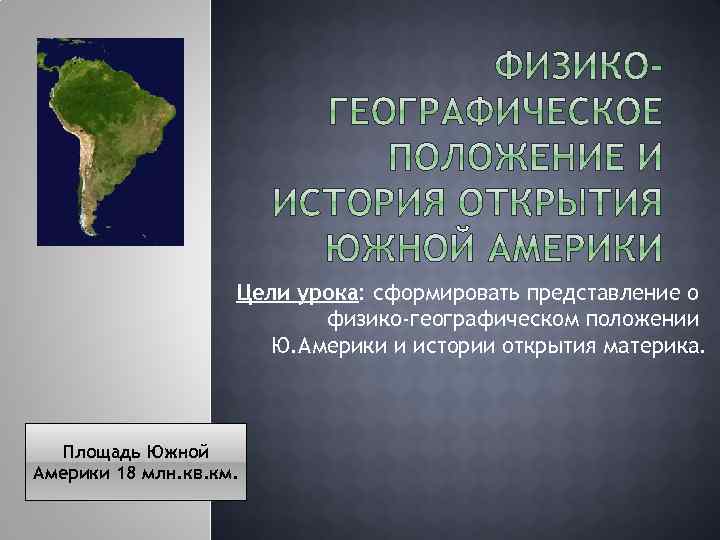 Цели урока: сформировать представление о физико-географическом положении Ю. Америки и истории открытия материка. Площадь