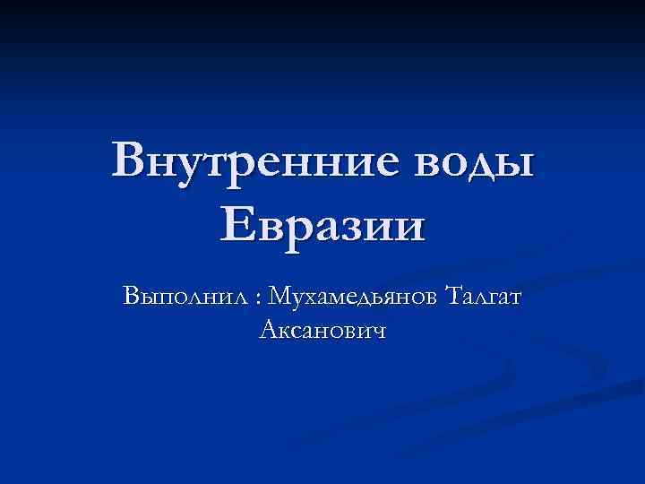 Внутренние воды Евразии Выполнил : Мухамедьянов Талгат Аксанович 