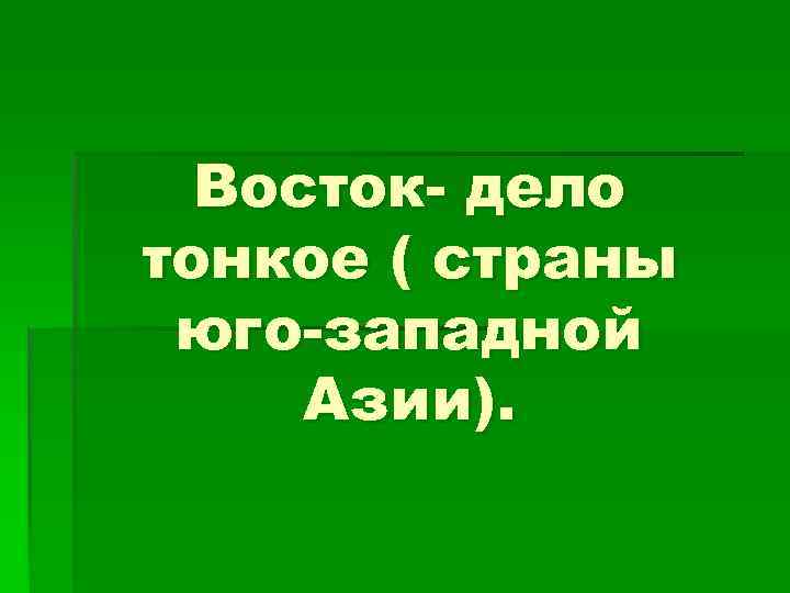 Восток- дело тонкое ( страны юго-западной Азии). 