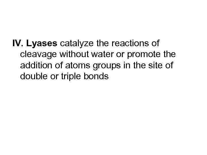 IV. Lyases catalyze the reactions of cleavage without water or promote the addition of