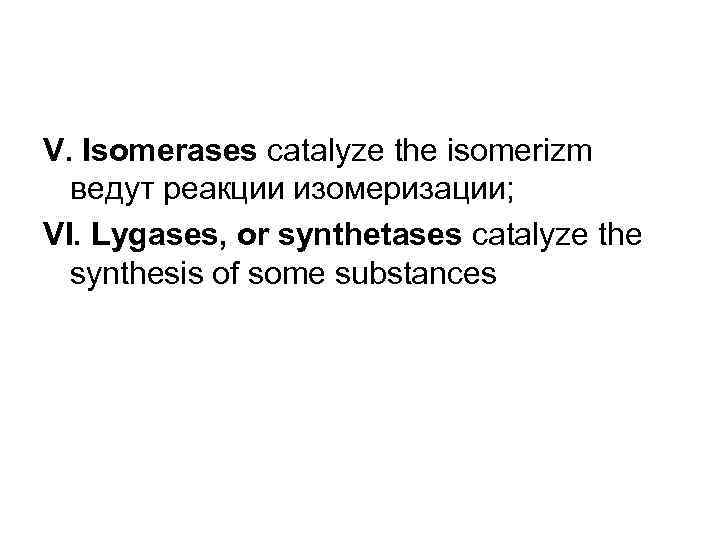 V. Isomerases catalyze the isomerizm ведут реакции изомеризации; VI. Lygases, or synthetases catalyze the