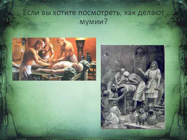 Если вы хотите посмотреть, как делают мумии? 