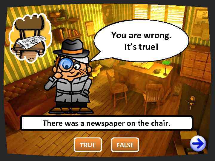 You are wrong. right. It’s true! There was a newspaper on the chair. TRUE