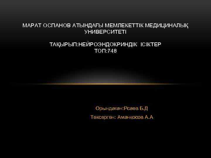 МАРАТ ОСПАНОВ АТЫНДАҒЫ МЕМЛЕКЕТТІК МЕДИЦИНАЛЫҚ УНИВЕРСИТЕТІ ТАҚЫРЫП: НЕЙРОЭНДОКРИНДІК ІСІКТЕР ТОП: 748 Орындаған: Рсаев Б.