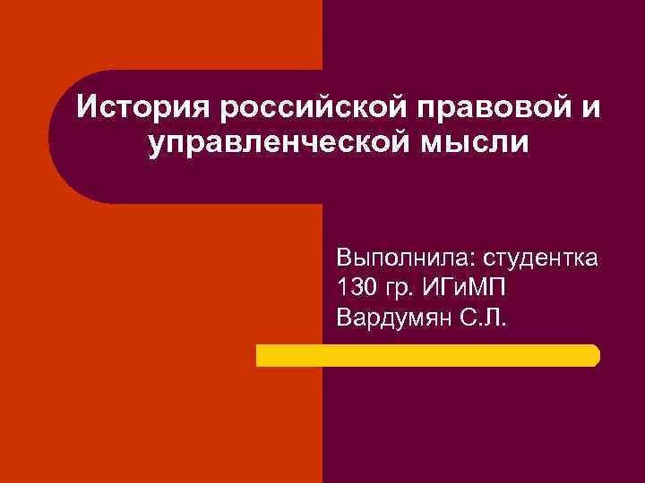 История российской правовой и управленческой мысли Выполнила: студентка 130 гр. ИГи. МП Вардумян С.