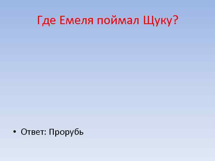 Где Емеля поймал Щуку? • Ответ: Прорубь 