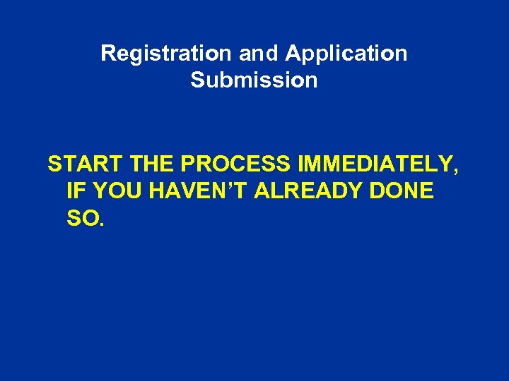 Registration and Application Submission START THE PROCESS IMMEDIATELY, IF YOU HAVEN’T ALREADY DONE SO.
