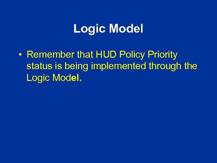 Logic Model • Remember that HUD Policy Priority status is being implemented through the