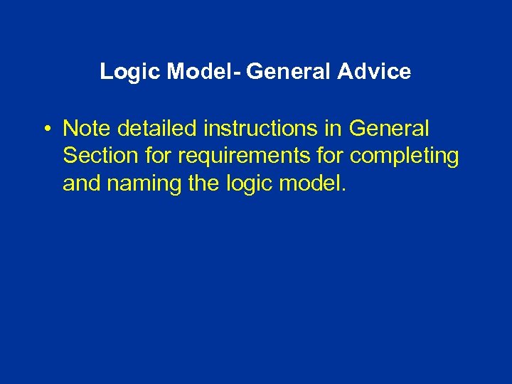 Logic Model- General Advice • Note detailed instructions in General Section for requirements for